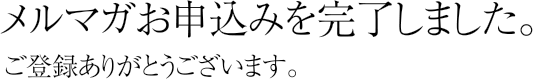 メルマガお申込みを完了しました。ご登録ありがとうございます。